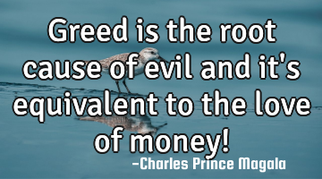 Greed is the root cause of evil and it