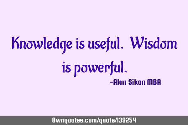 Knowledge is useful. Wisdom is