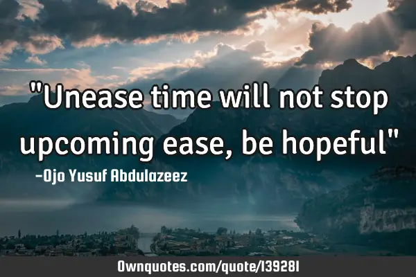 "Unease time will not stop upcoming ease, be hopeful"