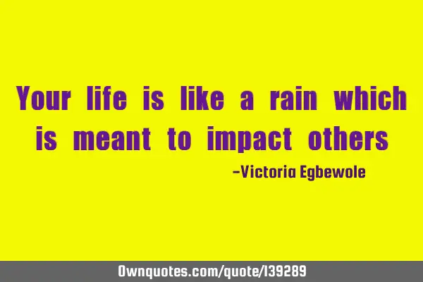 Your life is like a rain which is meant to impact