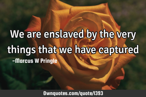 We are enslaved by the very things that we have