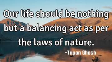 Our life should be nothing but a balancing act as per the laws of nature.