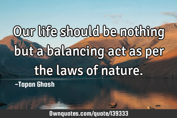Our life should be nothing but a balancing act as per the laws of