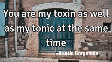 You are my toxin as well as my tonic at the same time