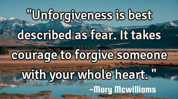 "Unforgiveness is best described as fear. It takes courage to forgive someone with your whole