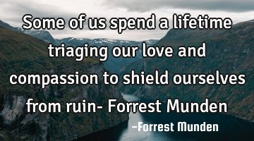Some of us spend a lifetime triaging our love and compassion to shield ourselves from ruin- Forrest