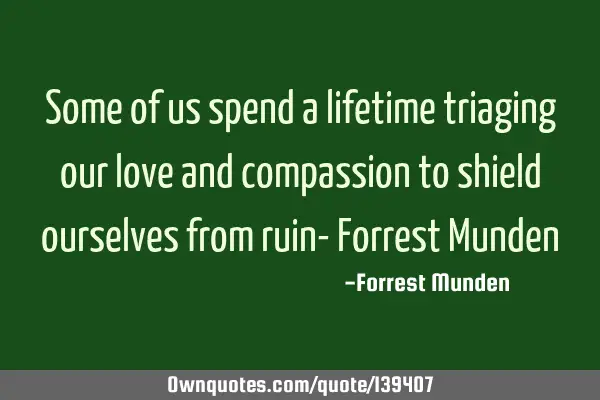 Some of us spend a lifetime triaging our love and compassion to shield ourselves from ruin- Forrest