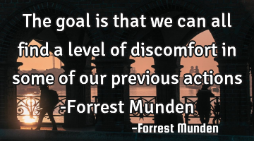 The goal is that we can all find a level of discomfort in some of our previous actions -Forrest M