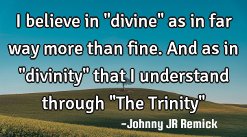 I believe in "divine" as in far way more than fine. And as in "divinity" that I understand through "