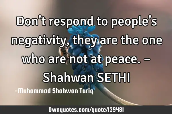 Don’t respond to people’s negativity, they are the one who are not at peace. – Shahwan SETHI