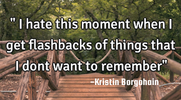 " I hate this moment when i get flashbacks of things that i dont want to remember"