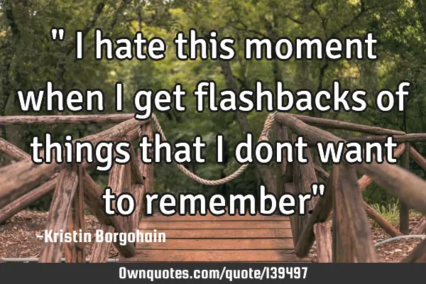 " I hate this moment when i get flashbacks of things that i dont want to remember"