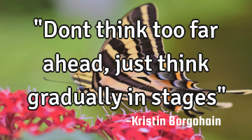 "Dont think too far ahead, just think gradually in stages"