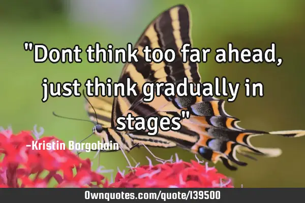 "Dont think too far ahead, just think gradually in stages"