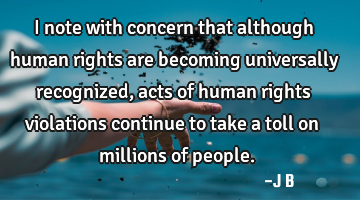 I note with concern that although human rights are becoming universally recognized, acts of human