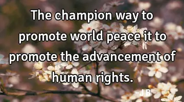 The champion way to promote world peace it to promote the advancement of human