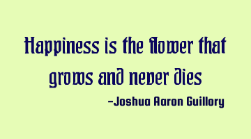 Happiness is the flower that grows and never
