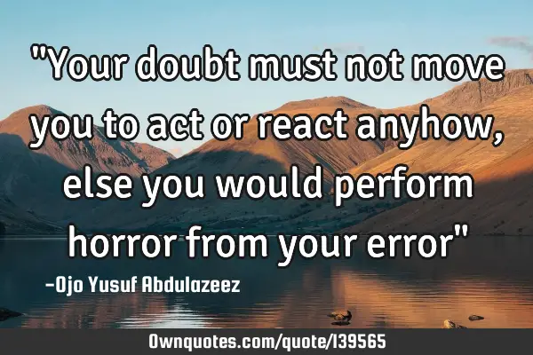 "Your doubt must not move you to act or react anyhow, else you would perform horror from your error"