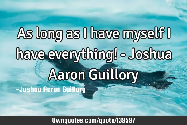 As long as I have myself I have everything! - Joshua Aaron G: OwnQuotes.com