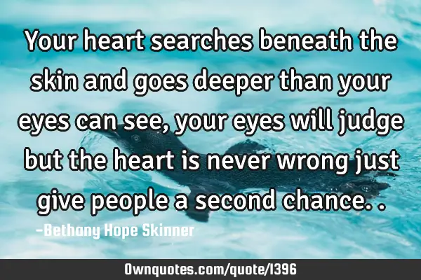 Your heart searches beneath the skin and goes deeper than your eyes can see, your eyes will judge