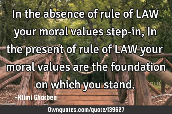 In the absence of rule of LAW your moral values step-in, In the present of rule of LAW your moral