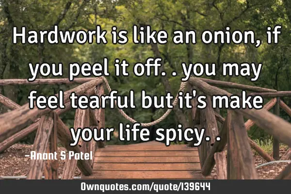 Hardwork is like an onion, if you peel it off.. you may feel tearful but it