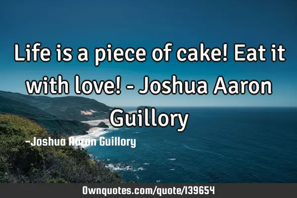 Life is a piece of cake! Eat it with love! - Joshua Aaron G