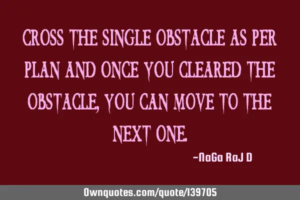 Cross the single obstacle as per plan and once you cleared the obstacle, you can move to the next