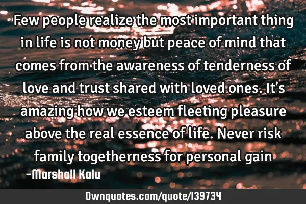 Few people realize the most important thing in life is not money but peace of mind that comes from