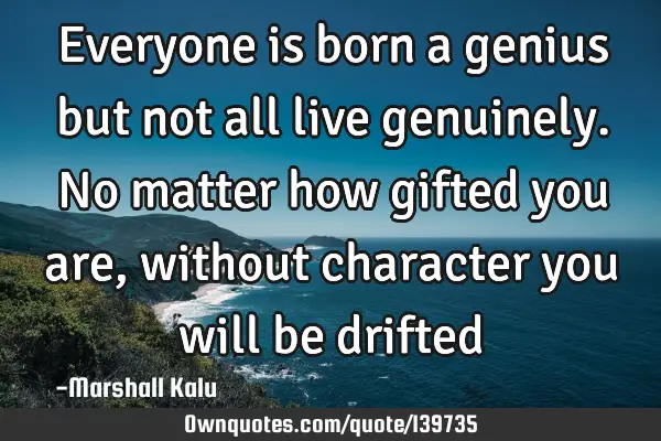 Everyone is born a genius but not all live genuinely. No matter how gifted you are, without