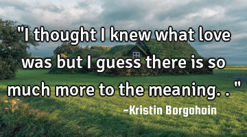 "I thought i knew what love was but i guess there is so much more to the meaning.. "