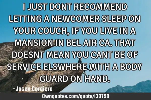 I JUST DONT RECOMMEND LETTING A NEWCOMER SLEEP ON YOUR COUCH, IF YOU LIVE IN A MANSION IN BEL AIR CA