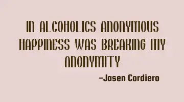 IN ALCOHOLICS ANONYMOUS HAPPINESS WAS BREAKING MY ANONYMITY