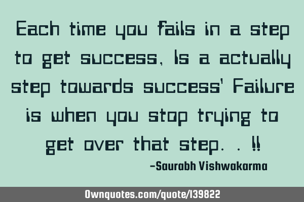 Each time you fails in a step to get success, Is a actually step towards success