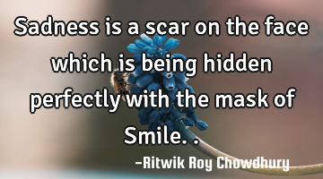 Sadness is a scar on the face which is being hidden perfectly with the mask of Smile..