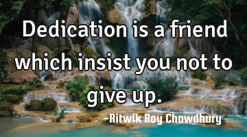 Dedication is a friend which insist you not to give up.