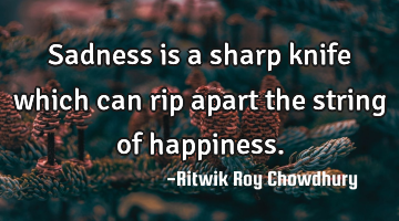 Sadness is a sharp knife which can rip apart the string of happiness.