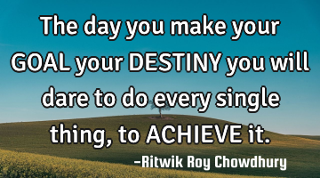 The day you make your GOAL your DESTINY you will dare to do every single thing, to ACHIEVE it.