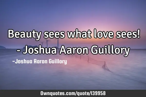Beauty sees what love sees! - Joshua Aaron G