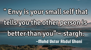 " Envy is your small self that tells you the other person is better than you" ~ stargh.