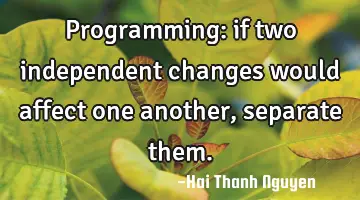 Programming: if two independent changes would affect one another, separate