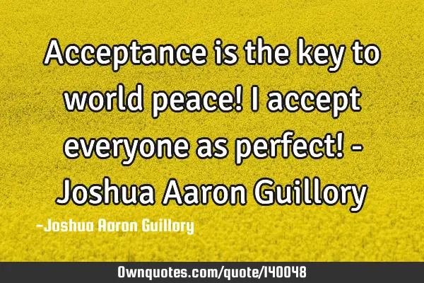 Acceptance is the key to world peace! I accept everyone as perfect! - Joshua Aaron G