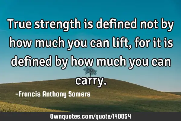 True strength is defined not by how much you can lift,for it is defined by how much you can