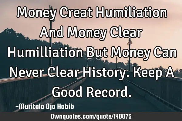 Money Creat Humiliation And Money Clear Humilliation But Money Can Never Clear History.Keep A Good R