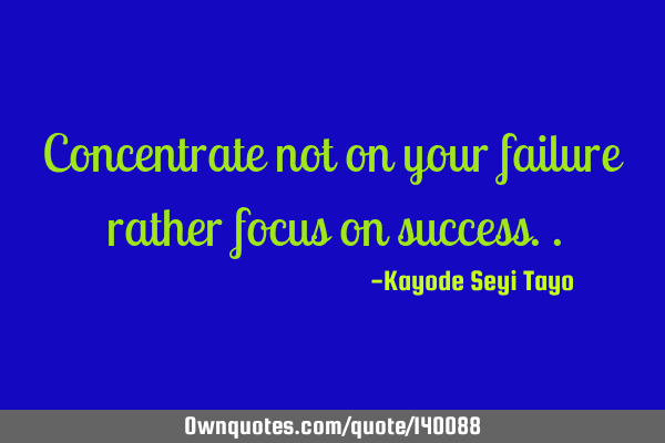 Concentrate not on your failure rather focus on