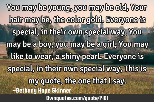 You may be young, you may be old, Your hair may be, the color gold. Everyone is special, in their