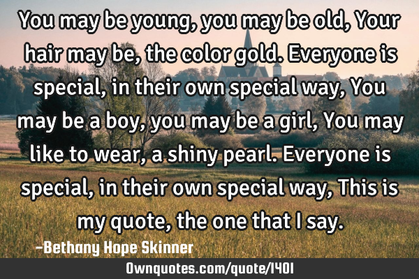 You may be young, you may be old, Your hair may be, the color gold. Everyone is special, in their