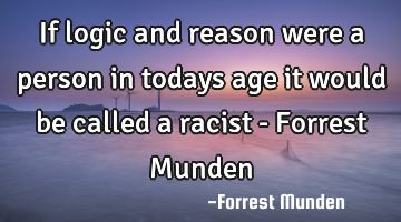 If logic and reason were a person in todays age it would be called a racist - Forrest Munden