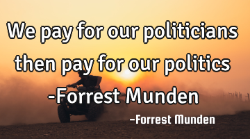 We pay for our politicians then pay for our politics -Forrest Munden