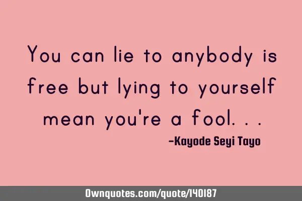 You can lie to anybody is free but lying to yourself mean you